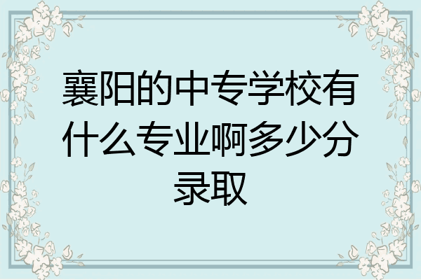 襄阳的中专学校有什么专业啊多少分录取