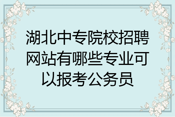 湖北中专院校招聘网站有哪些专业可以报考公务员