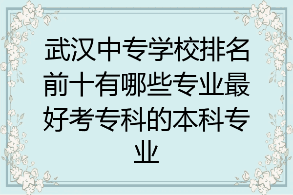 武汉中专学校排名前十有哪些专业最好考专科的本科专业