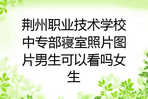 荆州职业技术学校中专部寝室照片图片男生可以看吗女生