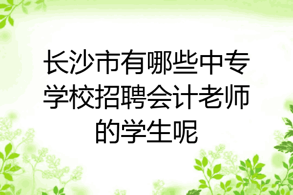 长沙市有哪些中专学校招聘会计老师的学生呢