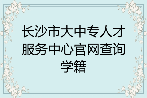 长沙市大中专人才服务中心官网查询学籍