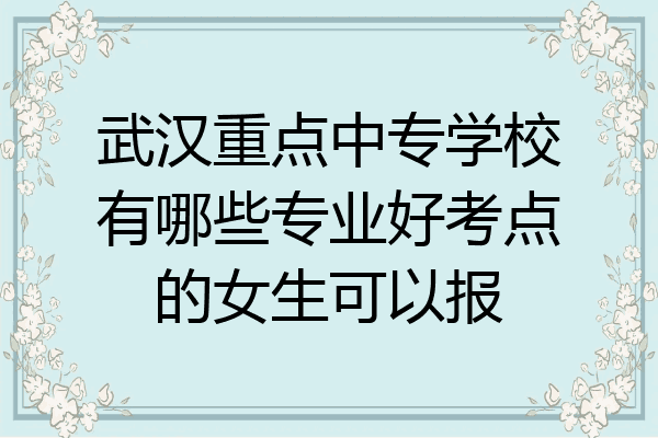 武汉重点中专学校有哪些专业好考点的女生可以报
