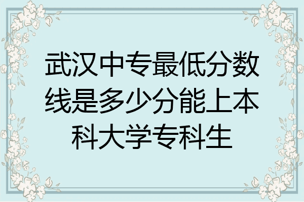 武汉中专最低分数线是多少分能上本科大学专科生
