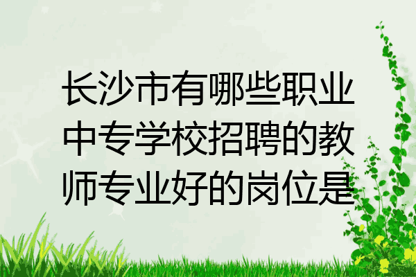 长沙市有哪些职业中专学校招聘的教师专业好的岗位是