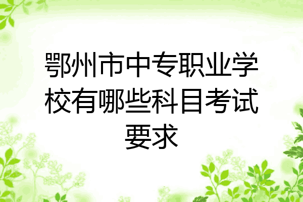 鄂州市中专职业学校有哪些科目考试要求