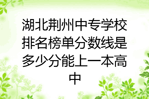 湖北荆州中专学校排名榜单分数线是多少分能上一本高中