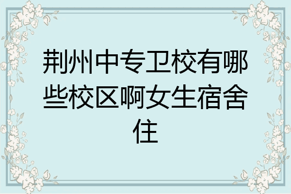 荆州中专卫校有哪些校区啊女生宿舍住