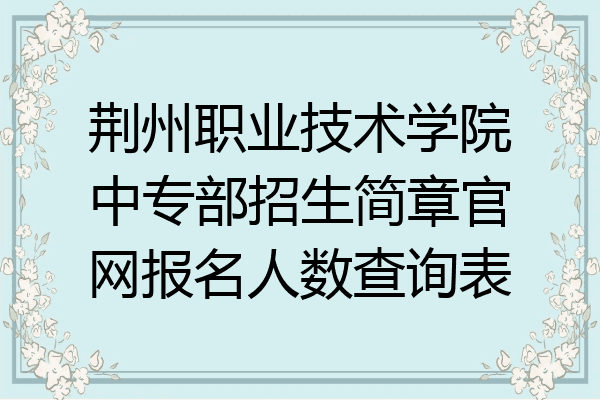 荆州职业技术学院中专部招生简章官网报名人数查询表