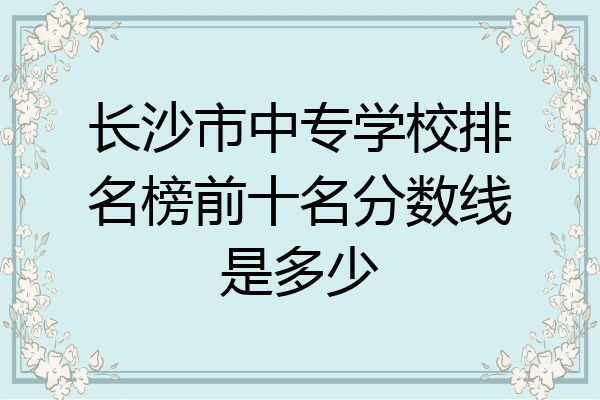 长沙市中专学校排名榜前十名分数线是多少