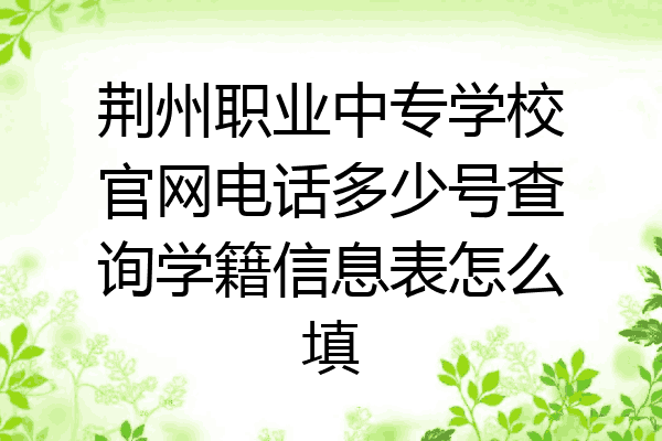 荆州职业中专学校官网电话多少号查询学籍信息表怎么填
