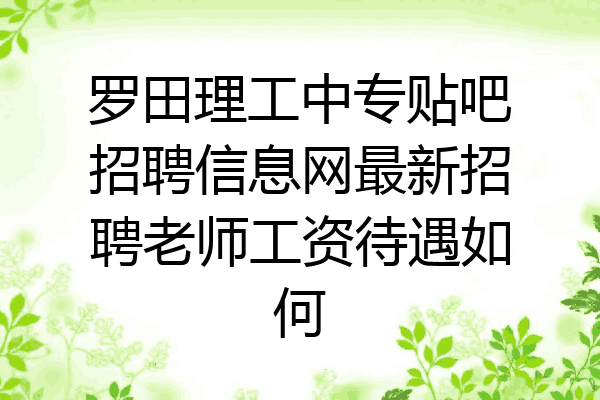 罗田理工中专贴吧招聘信息网最新招聘老师工资待遇如何