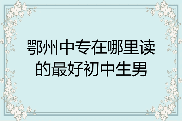 鄂州中专在哪里读的最好初中生男