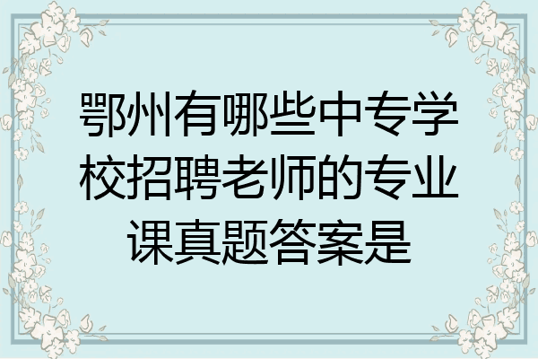 鄂州有哪些中专学校招聘老师的专业课真题答案是