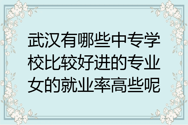 武汉有哪些中专学校比较好进的专业女的就业率高些呢