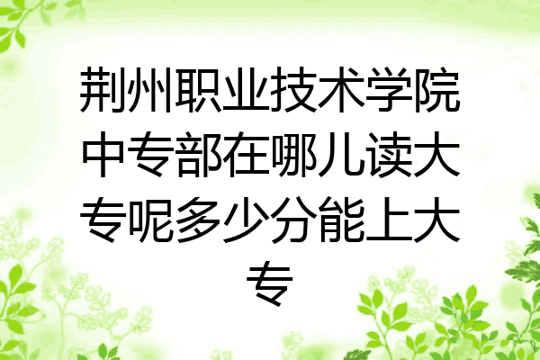 荆州职业技术学院中专部在哪儿读大专呢多少分能上大专