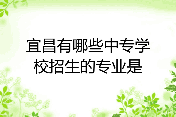 宜昌有哪些中专学校招生的专业是