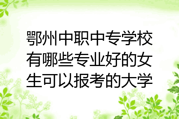 鄂州中职中专学校有哪些专业好的女生可以报考的大学
