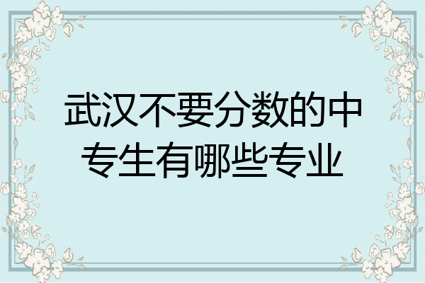 武汉不要分数的中专生有哪些专业