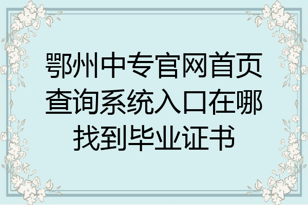 鄂州中专官网首页查询系统入口在哪找到毕业证书