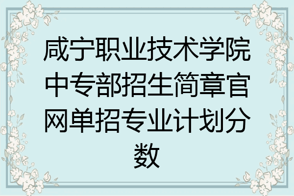 咸宁职业技术学院中专部招生简章官网单招专业计划分数