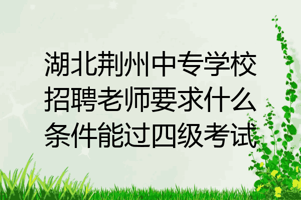 湖北荆州中专学校招聘老师要求什么条件能过四级考试