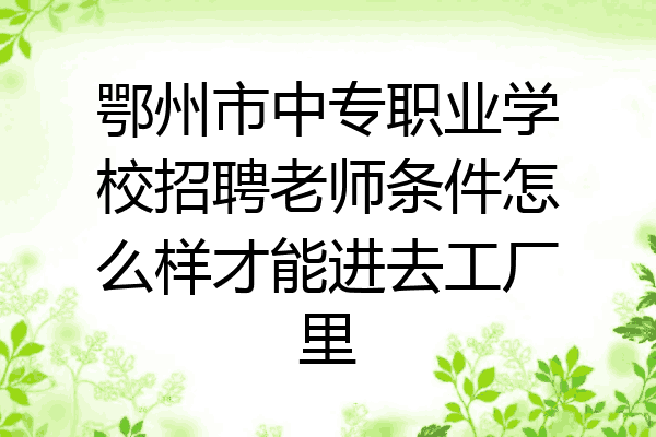 鄂州市中专职业学校招聘老师条件怎么样才能进去工厂里