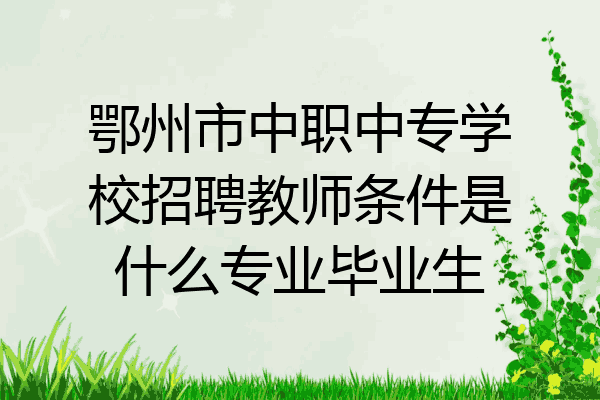鄂州市中职中专学校招聘教师条件是什么专业毕业生