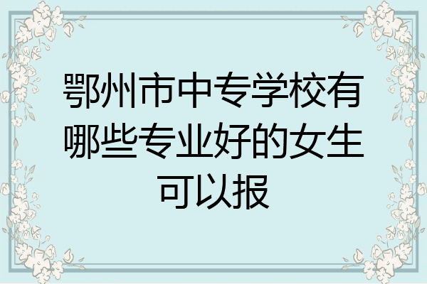 鄂州市中专学校有哪些专业好的女生可以报