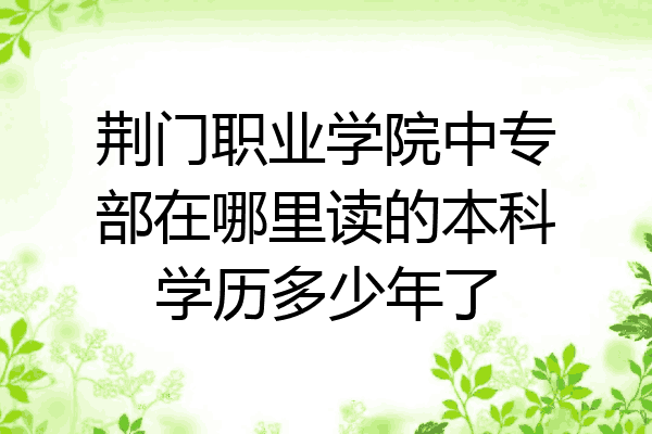 荆门职业学院中专部在哪里读的本科学历多少年了