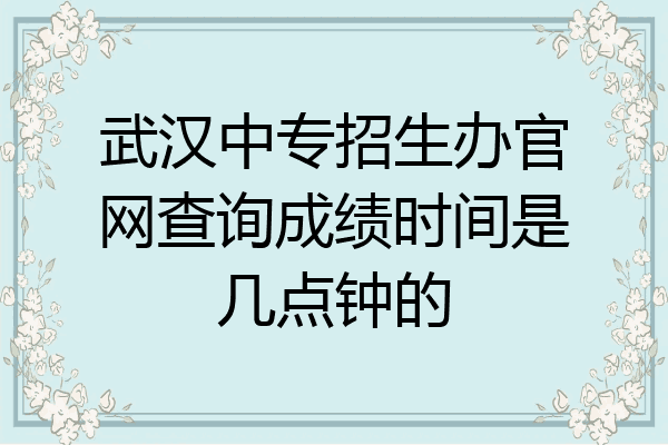 武汉中专招生办官网查询成绩时间是几点钟的