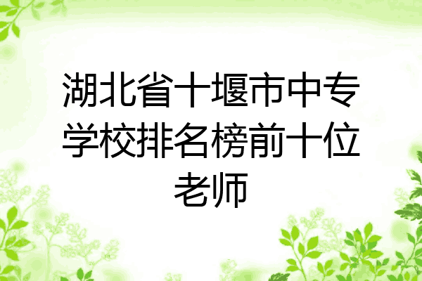 湖北省十堰市中专学校排名榜前十位老师