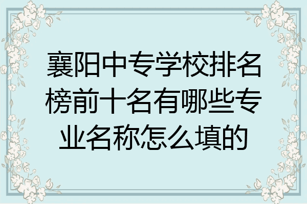 襄阳中专学校排名榜前十名有哪些专业名称怎么填的