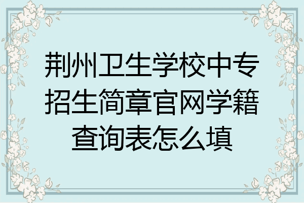 荆州卫生学校中专招生简章官网学籍查询表怎么填