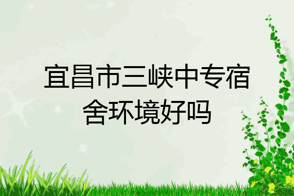 宜昌市三峡中专宿舍环境好吗