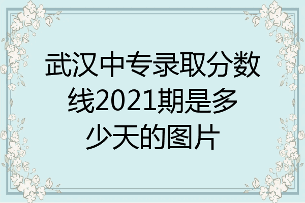 武汉中专录取分数线2021期是多少天的图片