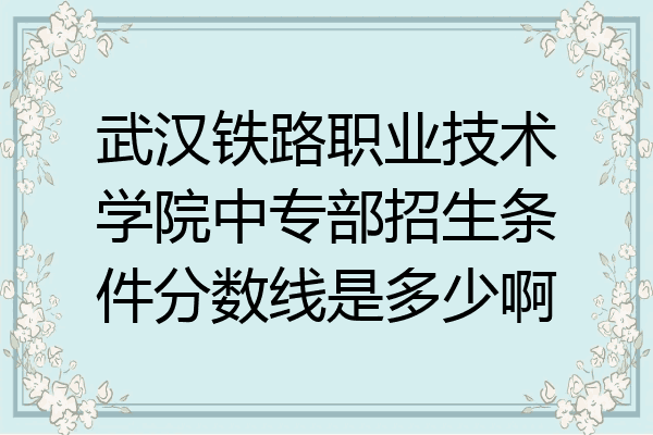 武汉铁路职业技术学院中专部招生条件分数线是多少啊
