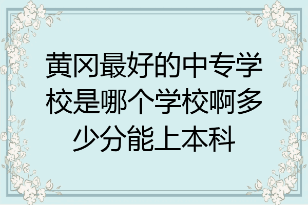 黄冈最好的中专学校是哪个学校啊多少分能上本科