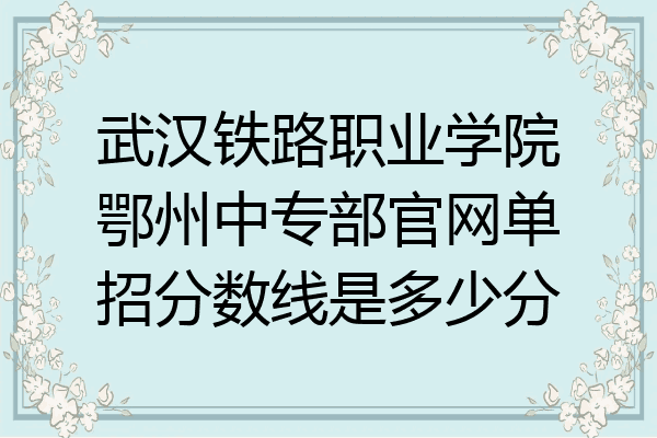 武汉铁路职业学院鄂州中专部官网单招分数线是多少分