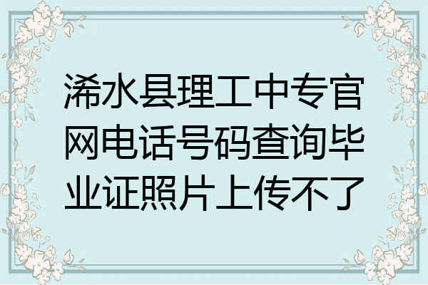 浠水县理工中专官网电话号码查询毕业证照片上传不了