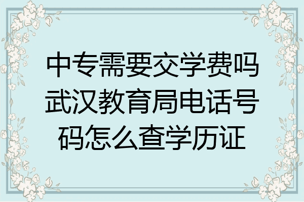 中专需要交学费吗武汉教育局电话号码怎么查学历证