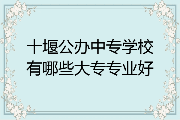 十堰公办中专学校有哪些大专专业好