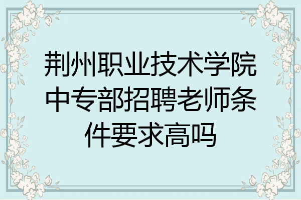 荆州职业技术学院中专部招聘老师条件要求高吗