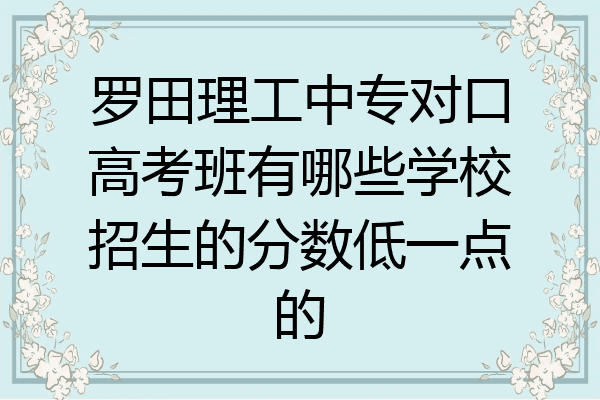 罗田理工中专对口高考班有哪些学校招生的分数低一点的
