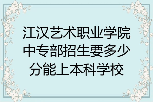 江汉艺术职业学院中专部招生要多少分能上本科学校