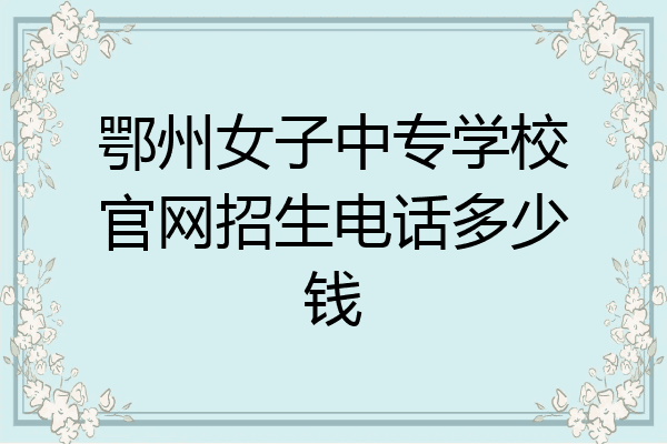 鄂州女子中专学校官网招生电话多少钱