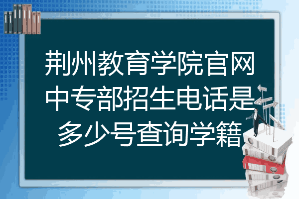 荆州教育学院官网中专部招生电话是多少号查询学籍