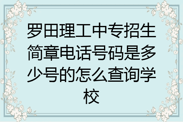 罗田理工中专招生简章电话号码是多少号的怎么查询学校