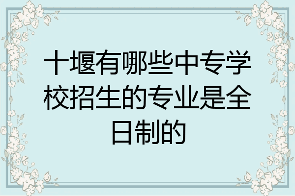 十堰有哪些中专学校招生的专业是全日制的