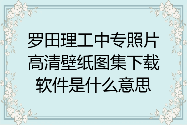 罗田理工中专照片高清壁纸图集下载软件是什么意思
